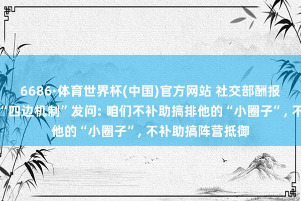 6686·体育世界杯(中国)官方网站 社交部酬报涉好意思日印澳“四边机制”发问: 咱们不补助搞排他的“小圈子”, 不补助搞阵营抵御