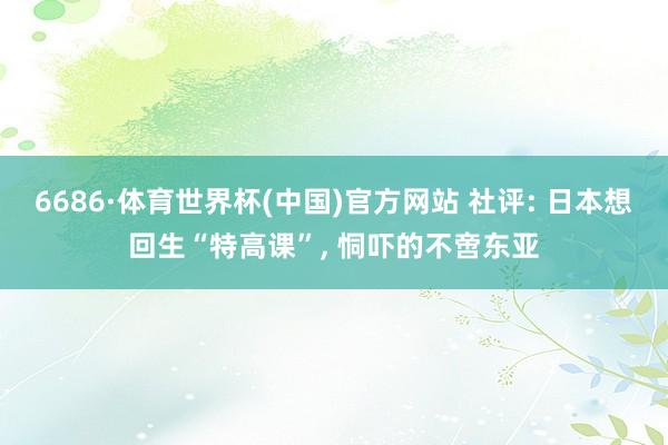 6686·体育世界杯(中国)官方网站 社评: 日本想回生“特高课”, 恫吓的不啻东亚