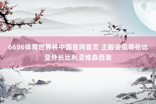 6686体育世界杯中国官网首页 王毅会见哥伦比亚外长比利亚维森西奥
