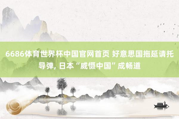 6686体育世界杯中国官网首页 好意思国拖延请托导弹, 日本“威慑中国”成畅道