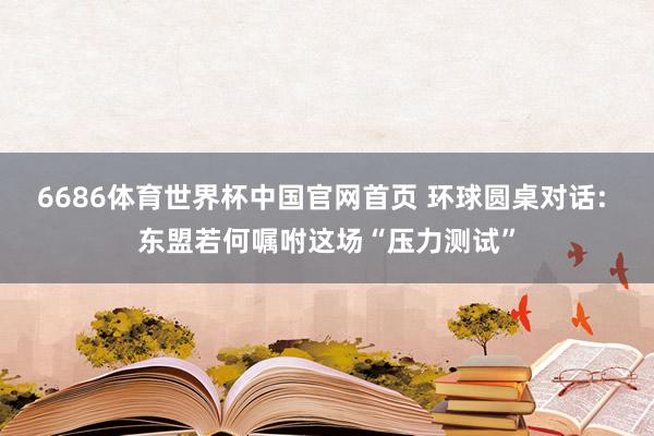 6686体育世界杯中国官网首页 环球圆桌对话: 东盟若何嘱咐这场“压力测试”