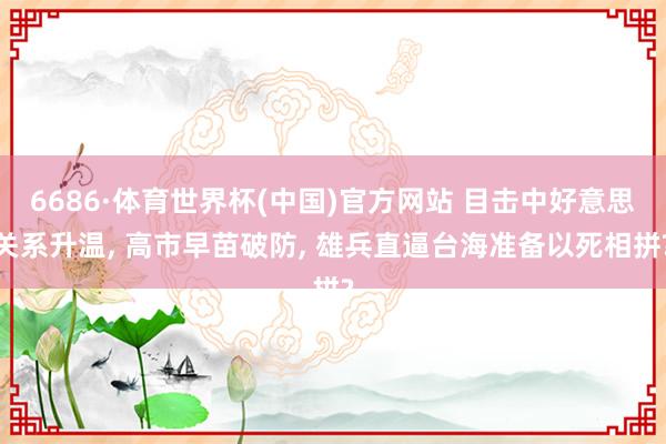6686·体育世界杯(中国)官方网站 目击中好意思关系升温, 高市早苗破防, 雄兵直逼台海准备以死相拼?