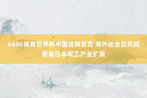 6686体育世界杯中国官网首页 海外社会应共同壅塞日本军工产业扩展
