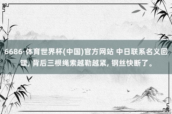 6686·体育世界杯(中国)官方网站 中日联系名义回暖, 背后三根绳索越勒越紧, 钢丝快断了。
