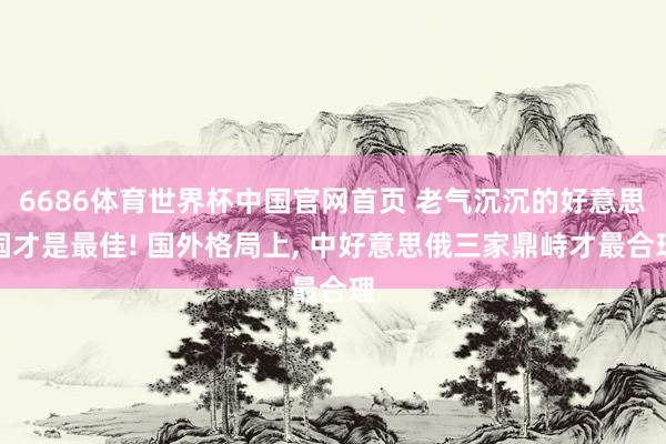 6686体育世界杯中国官网首页 老气沉沉的好意思国才是最佳! 国外格局上, 中好意思俄三家鼎峙才最合理