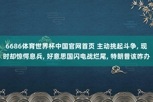 6686体育世界杯中国官网首页 主动挑起斗争, 现时却惊愕息兵, 好意思国闪电战烂尾, 特朗普该咋办
