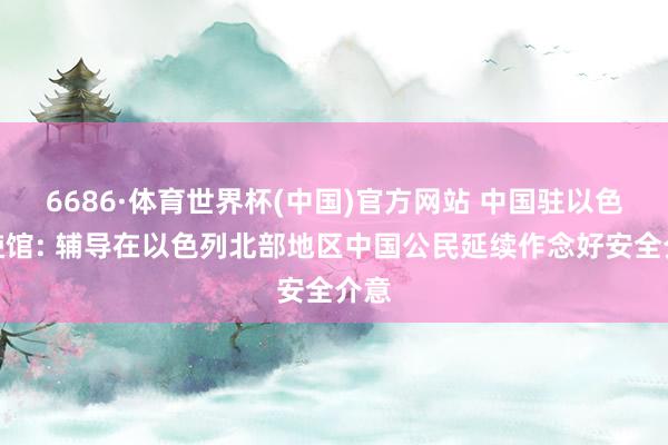 6686·体育世界杯(中国)官方网站 中国驻以色列使馆: 辅导在以色列北部地区中国公民延续作念好安全介意