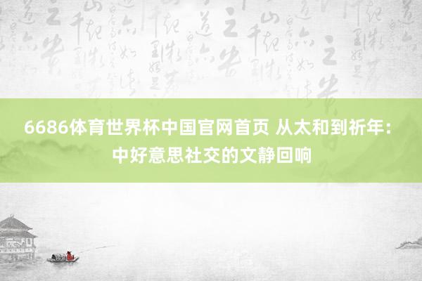 6686体育世界杯中国官网首页 从太和到祈年: 中好意思社交的文静回响