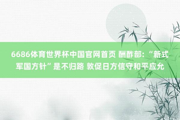6686体育世界杯中国官网首页 酬酢部: “新式军国方针”是不归路 敦促日方信守和平应允