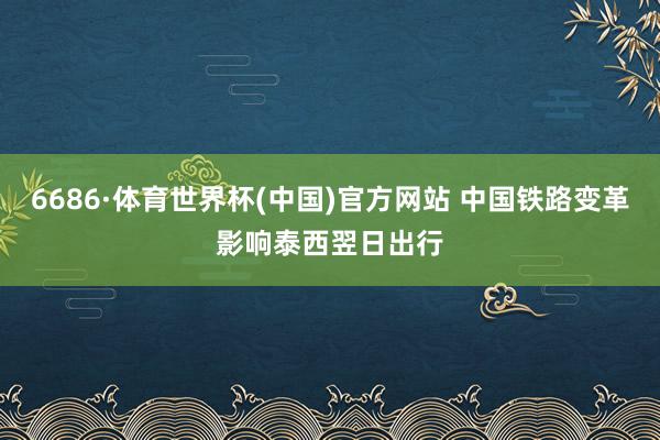 6686·体育世界杯(中国)官方网站 中国铁路变革影响泰西翌日出行