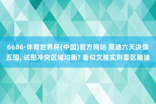6686·体育世界杯(中国)官方网站 莫迪六天决骤五国, 试图冲突区域均衡? 看似文雅实则雷区蹦迪