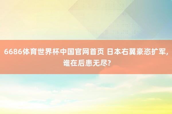6686体育世界杯中国官网首页 日本右翼豪恣扩军, 谁在后患无尽?