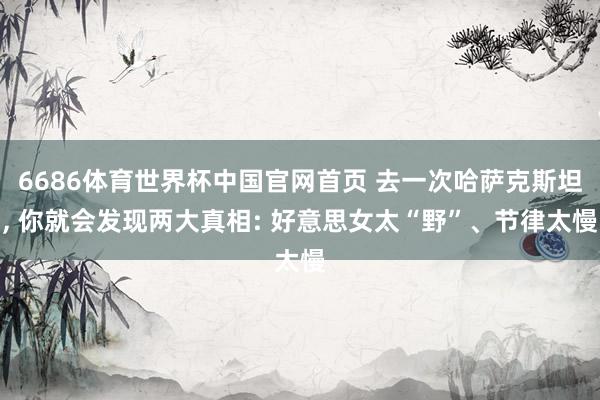6686体育世界杯中国官网首页 去一次哈萨克斯坦, 你就会发现两大真相: 好意思女太“野”、节律太慢