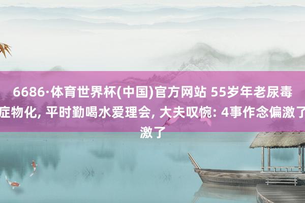 6686·体育世界杯(中国)官方网站 55岁年老尿毒症物化, 平时勤喝水爱理会, 大夫叹惋: 4事作念偏激了