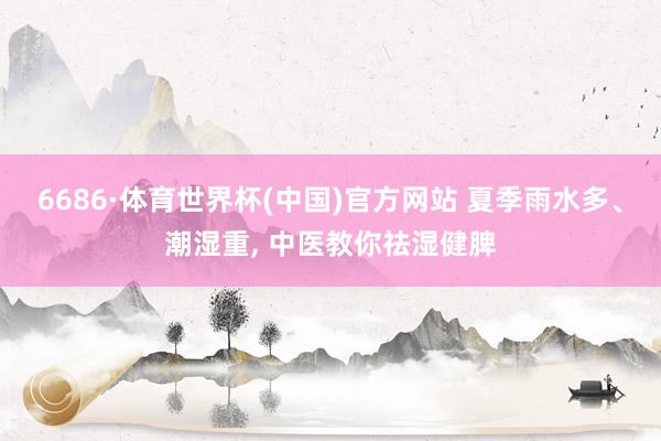 6686·体育世界杯(中国)官方网站 夏季雨水多、潮湿重, 中医教你祛湿健脾