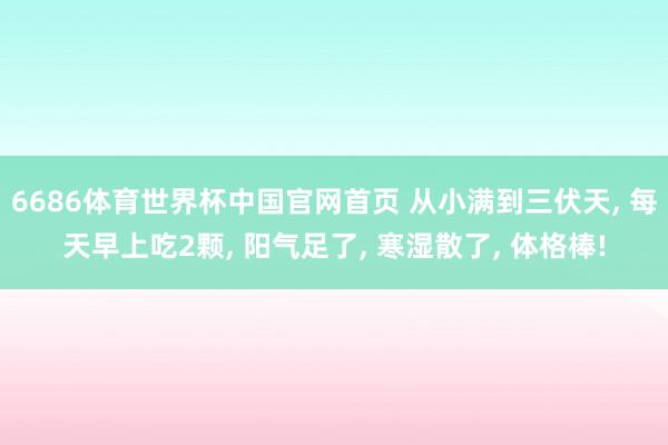 6686体育世界杯中国官网首页 从小满到三伏天, 每天早上吃2颗, 阳气足了, 寒湿散了, 体格棒!