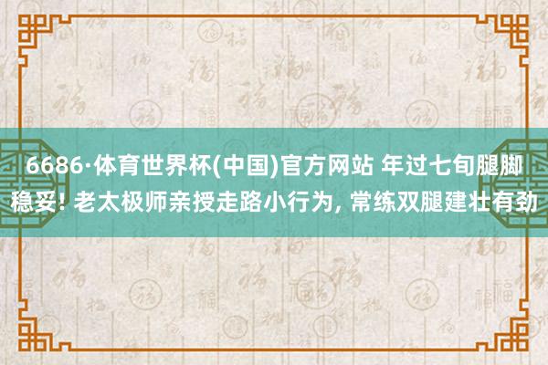 6686·体育世界杯(中国)官方网站 年过七旬腿脚稳妥! 老太极师亲授走路小行为, 常练双腿建壮有劲