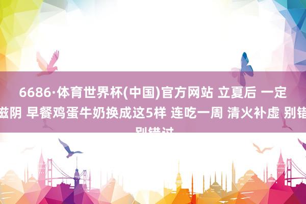 6686·体育世界杯(中国)官方网站 立夏后 一定要滋阴 早餐鸡蛋牛奶换成这5样 连吃一周 清火补虚 别错过