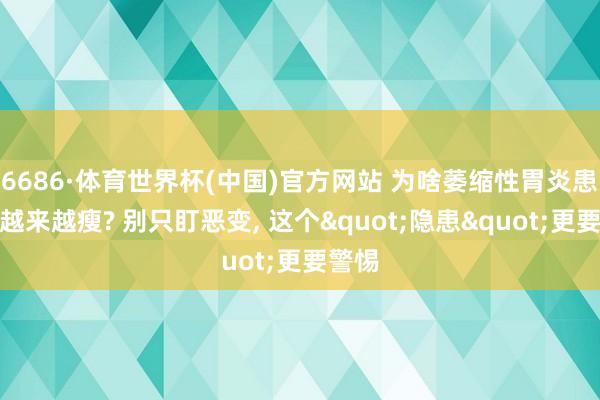 6686·体育世界杯(中国)官方网站 为啥萎缩性胃炎患者会越来越瘦? 别只盯恶变, 这个"隐患"更要警惕