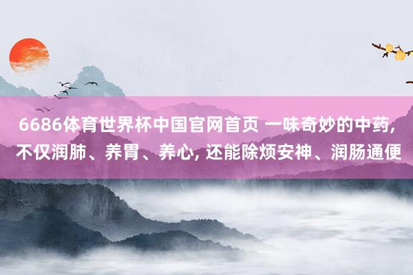 6686体育世界杯中国官网首页 一味奇妙的中药, 不仅润肺、养胃、养心, 还能除烦安神、润肠通便