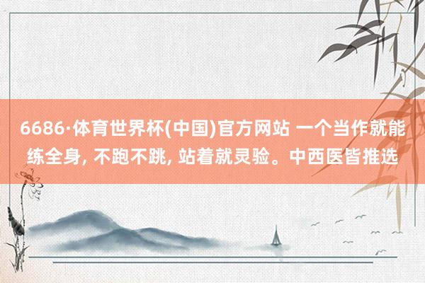 6686·体育世界杯(中国)官方网站 一个当作就能练全身, 不跑不跳, 站着就灵验。中西医皆推选