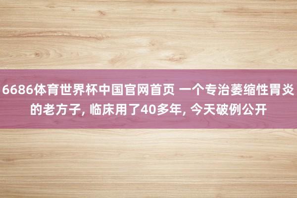 6686体育世界杯中国官网首页 一个专治萎缩性胃炎的老方子, 临床用了40多年, 今天破例公开