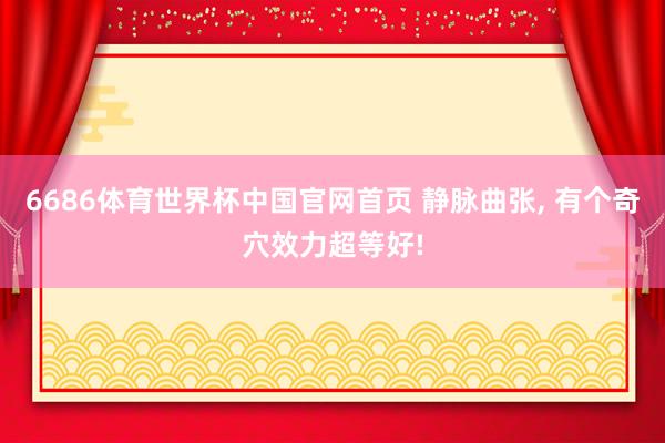 6686体育世界杯中国官网首页 静脉曲张, 有个奇穴效力超等好!