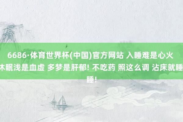 6686·体育世界杯(中国)官方网站 入睡难是心火 休眠浅是血虚 多梦是肝郁! 不吃药 照这么调 沾床就睡!