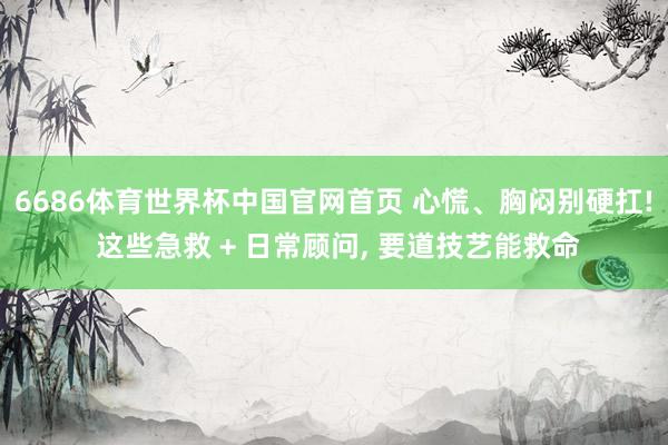 6686体育世界杯中国官网首页 心慌、胸闷别硬扛! 这些急救 + 日常顾问, 要道技艺能救命