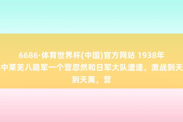 6686·体育世界杯(中国)官方网站 1938年，抗战中莱芜八路军一个营忽然和日军大队遭逢，激战到天黑，营