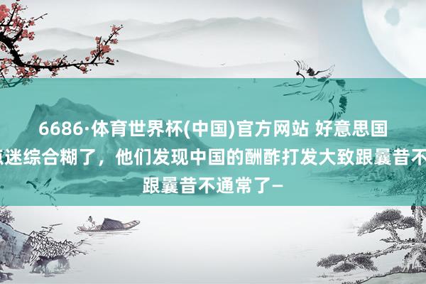 6686·体育世界杯(中国)官方网站 好意思国最近有点迷综合糊了，他们发现中国的酬酢打发大致跟曩昔不通常了—