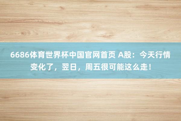6686体育世界杯中国官网首页 A股：今天行情变化了，翌日，周五很可能这么走！