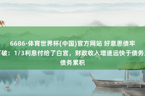6686·体育世界杯(中国)官方网站 好意思债牢不可破：1/3利息付给了白宫，财政收入增速远快于债务累积