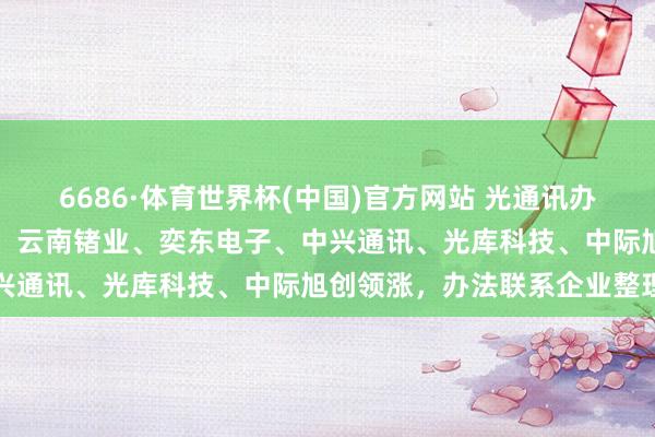 6686·体育世界杯(中国)官方网站 光通讯办法再迎主升浪，中京电子、云南锗业、奕东电子、中兴通讯、光库科技、中际旭创领涨，办法联系企业整理