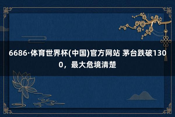 6686·体育世界杯(中国)官方网站 茅台跌破1300，最大危境清楚