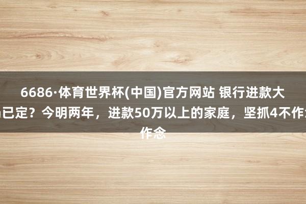 6686·体育世界杯(中国)官方网站 银行进款大局已定？今明两年，进款50万以上的家庭，坚抓4不作念