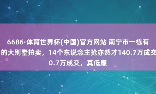 6686·体育世界杯(中国)官方网站 南宁市一栋有10个房间的大别墅拍卖，14个东说念主抢亦然才140.7万成交，真低廉