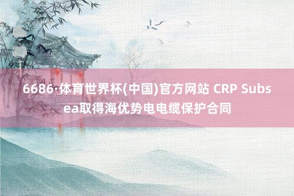 6686·体育世界杯(中国)官方网站 CRP Subsea取得海优势电电缆保护合同