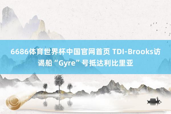 6686体育世界杯中国官网首页 TDI-Brooks访谒船“Gyre”号抵达利比里亚