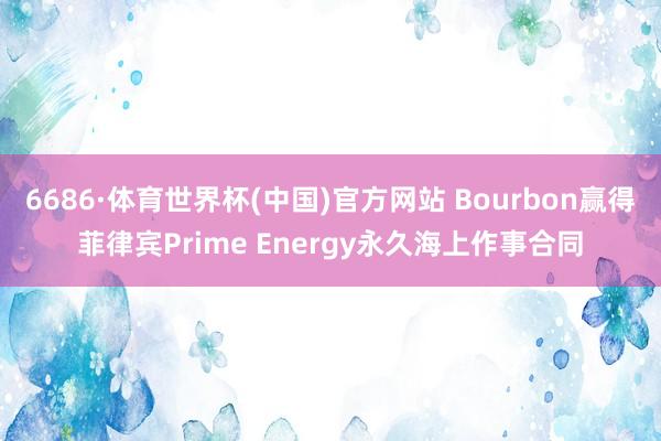 6686·体育世界杯(中国)官方网站 Bourbon赢得菲律宾Prime Energy永久海上作事合同