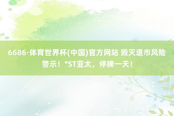 6686·体育世界杯(中国)官方网站 毁灭退市风险警示！*ST亚太，停牌一天！