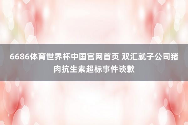 6686体育世界杯中国官网首页 双汇就子公司猪肉抗生素超标事件谈歉