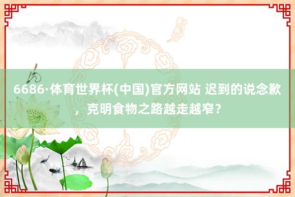 6686·体育世界杯(中国)官方网站 迟到的说念歉，克明食物之路越走越窄？