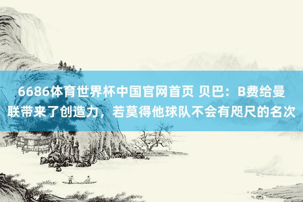 6686体育世界杯中国官网首页 贝巴：B费给曼联带来了创造力，若莫得他球队不会有咫尺的名次