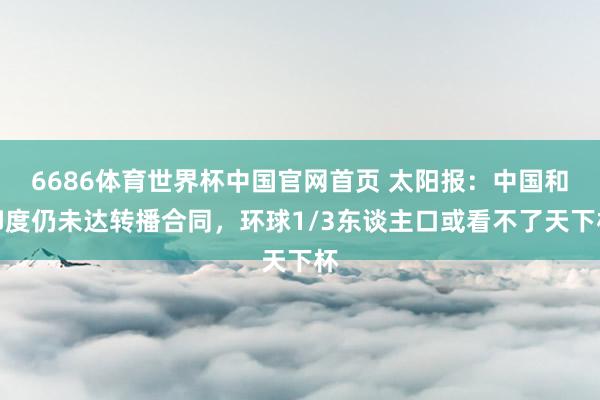 6686体育世界杯中国官网首页 太阳报：中国和印度仍未达转播合同，环球1/3东谈主口或看不了天下杯
