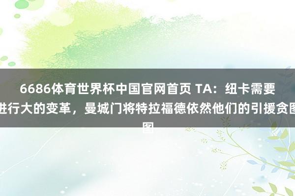 6686体育世界杯中国官网首页 TA：纽卡需要进行大的变革，曼城门将特拉福德依然他们的引援贪图