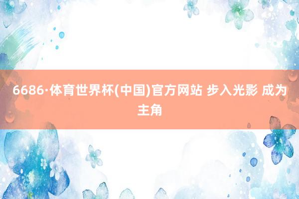 6686·体育世界杯(中国)官方网站 步入光影 成为主角