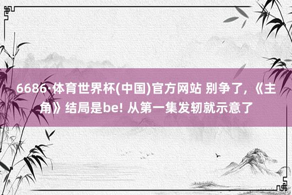 6686·体育世界杯(中国)官方网站 别争了, 《主角》结局是be! 从第一集发轫就示意了
