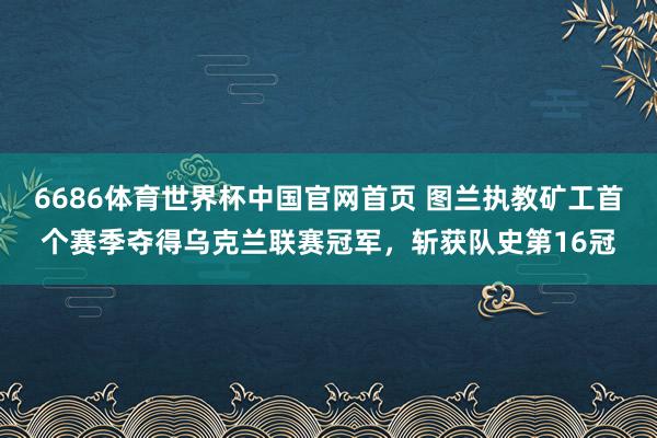 6686体育世界杯中国官网首页 图兰执教矿工首个赛季夺得乌克兰联赛冠军，斩获队史第16冠