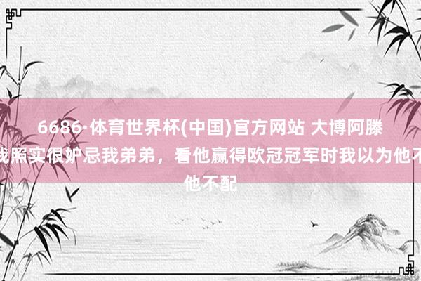 6686·体育世界杯(中国)官方网站 大博阿滕：我照实很妒忌我弟弟，看他赢得欧冠冠军时我以为他不配